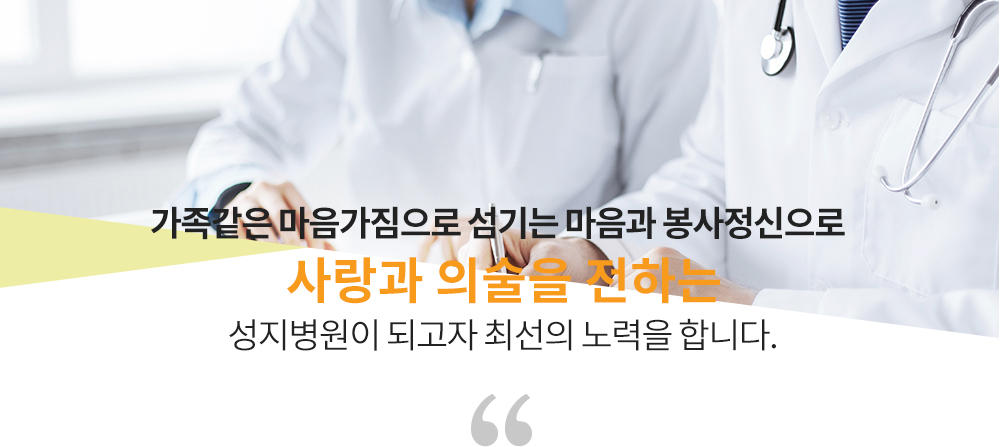 가족같은 마음가짐으로 섬기는 마음과 봉사정신으로 사랑과 의술을 전하는 성지병원이 되고자 최선의 노력을 합니다.